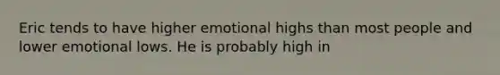 Eric tends to have higher emotional highs than most people and lower emotional lows. He is probably high in