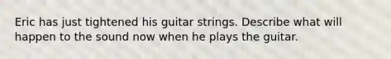 Eric has just tightened his guitar strings. Describe what will happen to the sound now when he plays the guitar.