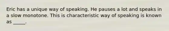 Eric has a unique way of speaking. He pauses a lot and speaks in a slow monotone. This is characteristic way of speaking is known as _____.