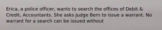 Erica, a police officer, wants to search the offices of Debit & Credit, Accountants. She asks Judge Bern to issue a warrant. No warrant for a search can be issued without