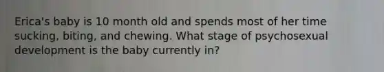 Erica's baby is 10 month old and spends most of her time sucking, biting, and chewing. What stage of psychosexual development is the baby currently in?