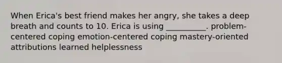 When Erica's best friend makes her angry, she takes a deep breath and counts to 10. Erica is using __________. problem-centered coping emotion-centered coping mastery-oriented attributions learned helplessness