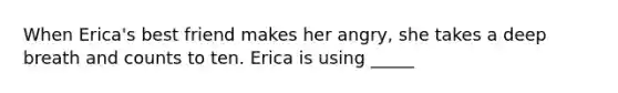 When Erica's best friend makes her angry, she takes a deep breath and counts to ten. Erica is using _____