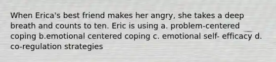 When Erica's best friend makes her angry, she takes a deep breath and counts to ten. Eric is using a. problem-centered coping b.emotional centered coping c. emotional self- efficacy d. co-regulation strategies