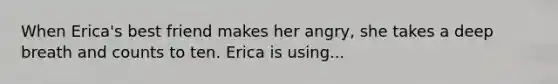 When Erica's best friend makes her angry, she takes a deep breath and counts to ten. Erica is using...