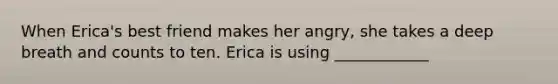 When Erica's best friend makes her angry, she takes a deep breath and counts to ten. Erica is using ____________