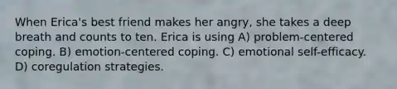 When Erica's best friend makes her angry, she takes a deep breath and counts to ten. Erica is using A) problem-centered coping. B) emotion-centered coping. C) emotional self-efficacy. D) coregulation strategies.