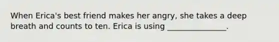 When Erica's best friend makes her angry, she takes a deep breath and counts to ten. Erica is using _______________.