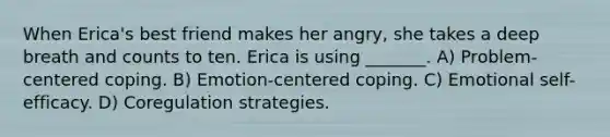 When Erica's best friend makes her angry, she takes a deep breath and counts to ten. Erica is using _______. A) Problem-centered coping. B) Emotion-centered coping. C) Emotional self-efficacy. D) Coregulation strategies.