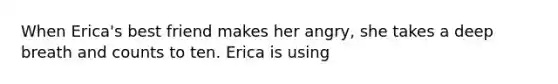 When Erica's best friend makes her angry, she takes a deep breath and counts to ten. Erica is using