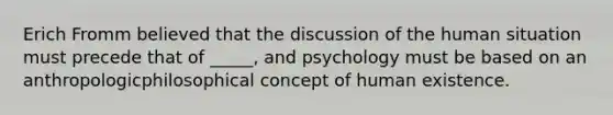 Erich Fromm believed that the discussion of the human situation must precede that of _____, and psychology must be based on an anthropologicphilosophical concept of human existence.