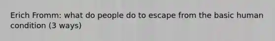 Erich Fromm: what do people do to escape from the basic human condition (3 ways)