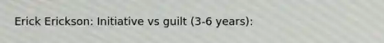 Erick Erickson: Initiative vs guilt (3-6 years):