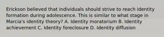 Erickson believed that individuals should strive to reach identity formation during adolescence. This is similar to what stage in Marcia's identity theory? A. Identity moratorium B. Identity achievement C. Identity foreclosure D. Identity diffusion