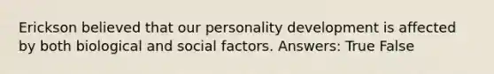 Erickson believed that our personality development is affected by both biological and social factors. Answers: True False