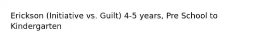 Erickson (Initiative vs. Guilt) 4-5 years, Pre School to Kindergarten