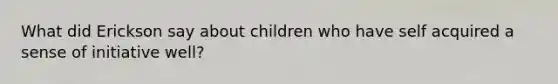 What did Erickson say about children who have self acquired a sense of initiative well?