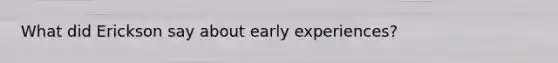 What did Erickson say about early experiences?