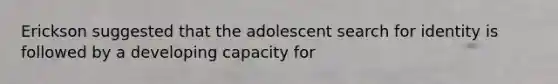 Erickson suggested that the adolescent search for identity is followed by a developing capacity for