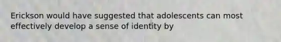 Erickson would have suggested that adolescents can most effectively develop a sense of identity by