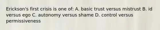 Erickson's first crisis is one of: A. basic trust versus mistrust B. id versus ego C. autonomy versus shame D. control versus permissiveness