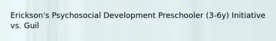 Erickson's Psychosocial Development Preschooler (3-6y) Initiative vs. Guil