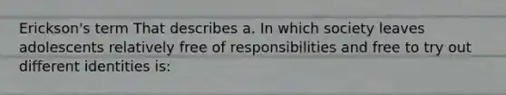 Erickson's term That describes a. In which society leaves adolescents relatively free of responsibilities and free to try out different identities is: