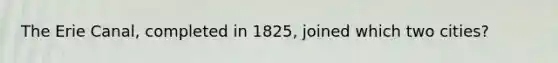 The Erie Canal, completed in 1825, joined which two cities?