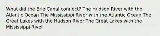 What did the Erie Canal connect? The Hudson River with the Atlantic Ocean The Mississippi River with the Atlantic Ocean The Great Lakes with the Hudson River The Great Lakes with the Mississippi River