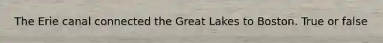 The Erie canal connected the Great Lakes to Boston. True or false