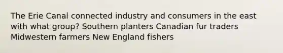 The Erie Canal connected industry and consumers in the east with what group? Southern planters Canadian fur traders Midwestern farmers New England fishers