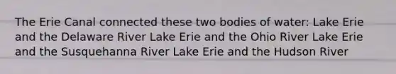 The Erie Canal connected these two bodies of water: Lake Erie and the Delaware River Lake Erie and the Ohio River Lake Erie and the Susquehanna River Lake Erie and the Hudson River