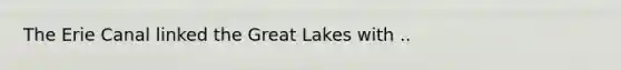 The Erie Canal linked the Great Lakes with ..