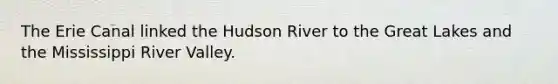 The Erie Canal linked the Hudson River to the Great Lakes and the Mississippi River Valley.