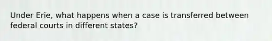 Under Erie, what happens when a case is transferred between federal courts in different states?