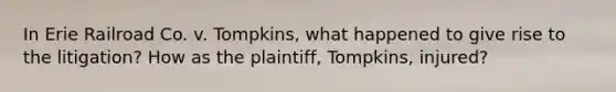 In Erie Railroad Co. v. Tompkins, what happened to give rise to the litigation? How as the plaintiff, Tompkins, injured?