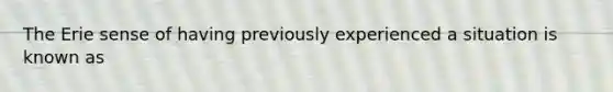 The Erie sense of having previously experienced a situation is known as