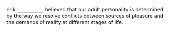 Erik ___________ believed that our adult personality is determined by the way we resolve conflicts between sources of pleasure and the demands of reality at different stages of life.