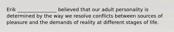 Erik ________________ believed that our adult personality is determined by the way we resolve conflicts between sources of pleasure and the demands of reality at different stages of life.