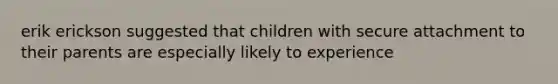 erik erickson suggested that children with secure attachment to their parents are especially likely to experience