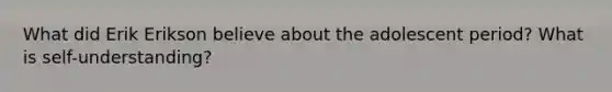 What did Erik Erikson believe about the adolescent period? What is self-understanding?