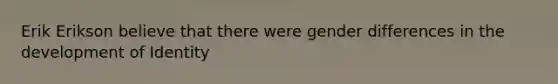 Erik Erikson believe that there were gender differences in the development of Identity