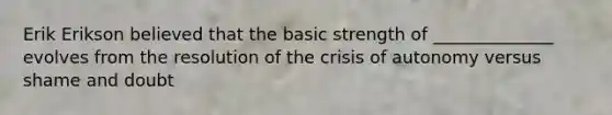 Erik Erikson believed that the basic strength of ______________ evolves from the resolution of the crisis of autonomy versus shame and doubt