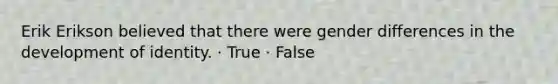 Erik Erikson believed that there were gender differences in the development of identity. · True · False