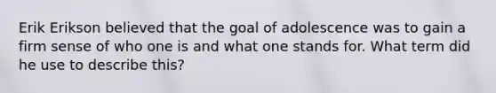 Erik Erikson believed that the goal of adolescence was to gain a firm sense of who one is and what one stands for. What term did he use to describe this?