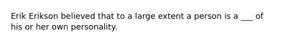 Erik Erikson believed that to a large extent a person is a ___ of his or her own personality.