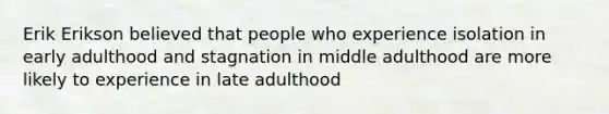 Erik Erikson believed that people who experience isolation in early adulthood and stagnation in middle adulthood are more likely to experience in late adulthood