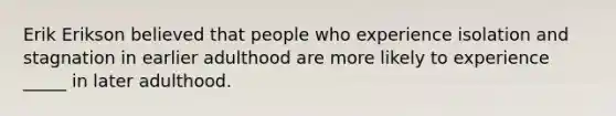 Erik Erikson believed that people who experience isolation and stagnation in earlier adulthood are more likely to experience _____ in later adulthood.