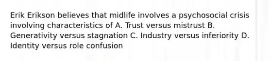 Erik Erikson believes that midlife involves a psychosocial crisis involving characteristics of A. Trust versus mistrust B. Generativity versus stagnation C. Industry versus inferiority D. Identity versus role confusion