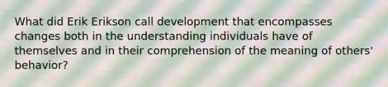 What did Erik Erikson call development that encompasses changes both in the understanding individuals have of themselves and in their comprehension of the meaning of others' behavior?